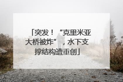 突发！“克里米亚大桥被炸”，水下支撑结构遭重创
