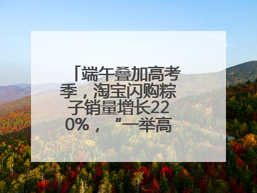 端午叠加高考季，淘宝闪购粽子销量增长220%，“一举高粽”最受欢迎