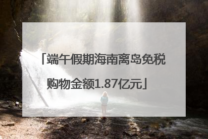 端午假期海南离岛免税购物金额1.87亿元