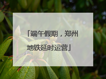 端午假期，郑州地铁延时运营