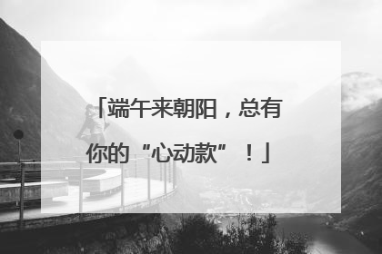 端午来朝阳，总有你的“心动款”！