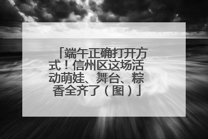端午正确打开方式！信州区这场活动萌娃、舞台、粽香全齐了（图）
