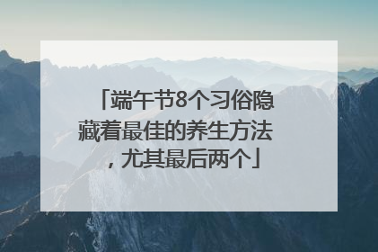 端午节8个习俗隐藏着最佳的养生方法，尤其最后两个