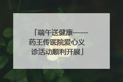 端午送健康——药王传医院爱心义诊活动顺利开展