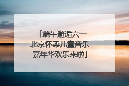 端午邂逅六一 北京怀柔儿童音乐嘉年华欢乐来啦