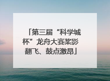 第三届“科学城杯”龙舟大赛桨影翻飞、鼓点激昂