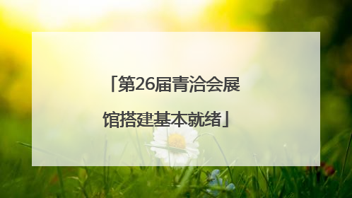 第26届青洽会展馆搭建基本就绪