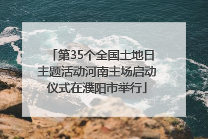 第35个全国土地日主题活动河南主场启动仪式在濮阳市举行