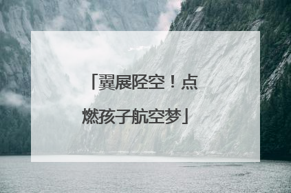 翼展陉空！点燃孩子航空梦