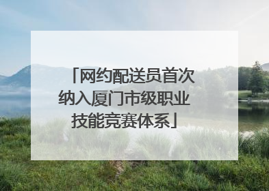 网约配送员首次纳入厦门市级职业技能竞赛体系