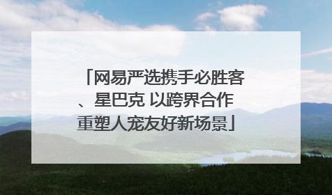 网易严选携手必胜客、星巴克 以跨界合作重塑人宠友好新场景