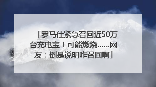 罗马仕紧急召回近50万台充电宝！可能燃烧……网友：倒是说明咋召回啊