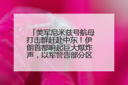美军尼米兹号航母打击群赶赴中东！伊朗首都响起巨大爆炸声，以军警告部分区域民众紧急撤离