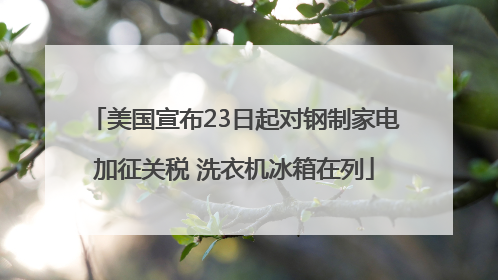 美国宣布23日起对钢制家电加征关税 洗衣机冰箱在列