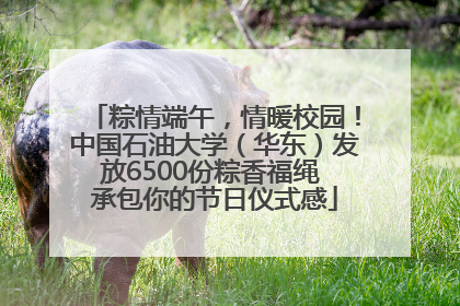 粽情端午，情暖校园！中国石油大学（华东）发放6500份粽香福绳 承包你的节日仪式感