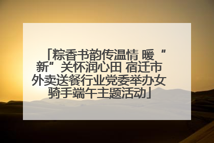 粽香书韵传温情 暖“新”关怀润心田 宿迁市外卖送餐行业党委举办女骑手端午主题活动