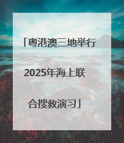 粤港澳三地举行2025年海上联合搜救演习
