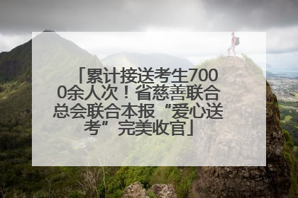 累计接送考生7000余人次！省慈善联合总会联合本报“爱心送考”完美收官