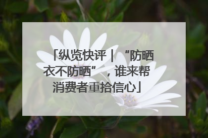 纵览快评｜“防晒衣不防晒”，谁来帮消费者重拾信心