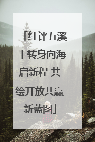 红评五溪丨转身向海启新程 共绘开放共赢新蓝图