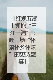 红观五溪丨拥抱“三江一湾”：赴一场“怀景怀乡怀味”的史诗盛宴