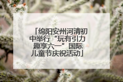 绵阳安州河清初中举行“玩有引力 趣享六一”国际儿童节庆祝活动
