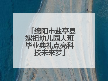 绵阳市盐亭县嫘祖幼儿园大班毕业典礼点亮科技未来梦