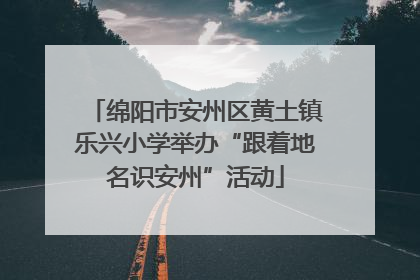 绵阳市安州区黄土镇乐兴小学举办“跟着地名识安州”活动