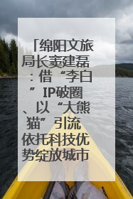 绵阳文旅局长窦建磊：借“李白”IP破圈、以“大熊猫”引流 依托科技优势绽放城市文旅魅力｜文旅局长说