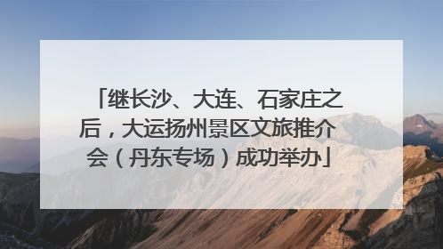 继长沙、大连、石家庄之后，大运扬州景区文旅推介会（丹东专场）成功举办