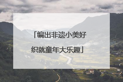 编出非遗小美好 织就童年大乐趣