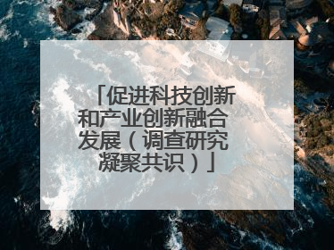 促进科技创新和产业创新融合发展（调查研究 凝聚共识）