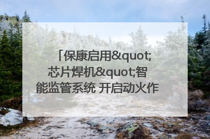 保康启用"芯片焊机"智能监管系统 开启动火作业"智慧安全"新时代