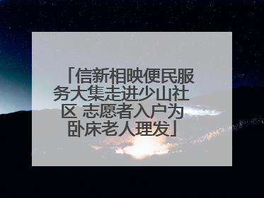 信新相映便民服务大集走进少山社区 志愿者入户为卧床老人理发