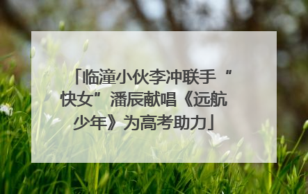 临潼小伙李冲联手“快女”潘辰献唱《远航少年》为高考助力