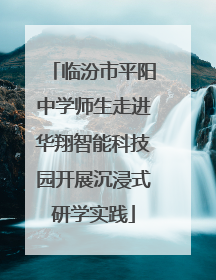 临汾市平阳中学师生走进华翔智能科技园开展沉浸式研学实践