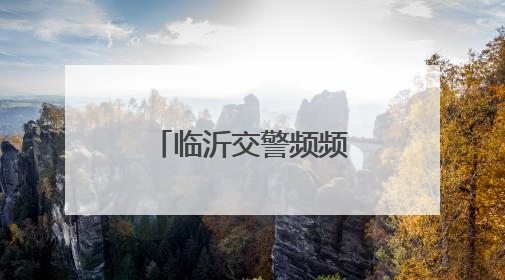 临沂交警频频获赞，再添锦旗与表扬工单