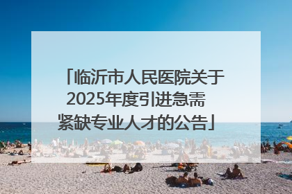 临沂市人民医院关于2025年度引进急需紧缺专业人才的公告