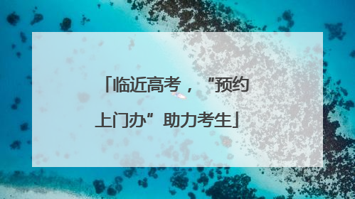 临近高考，“预约上门办”助力考生