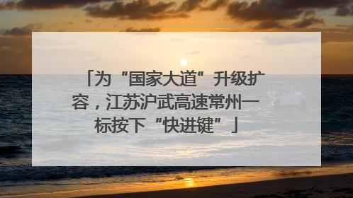 为“国家大道”升级扩容，江苏沪武高速常州一标按下“快进键”