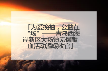 为爱挽袖，公益在“场”——青岛西海岸新区大场镇无偿献血活动温暖收官