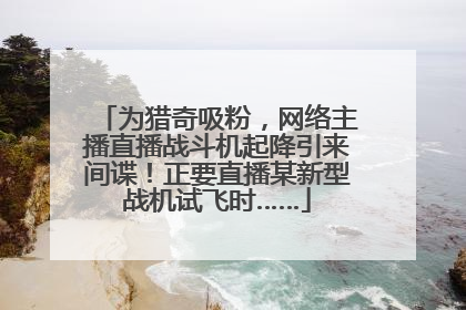 为猎奇吸粉，网络主播直播战斗机起降引来间谍！正要直播某新型战机试飞时……
