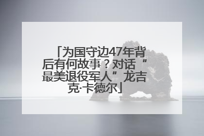 为国守边47年背后有何故事？对话“最美退役军人”龙吉克·卡德尔