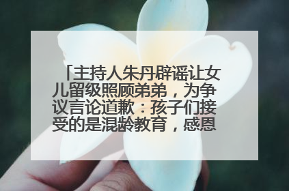 主持人朱丹辟谣让女儿留级照顾弟弟，为争议言论道歉：孩子们接受的是混龄教育，感恩每一条批评