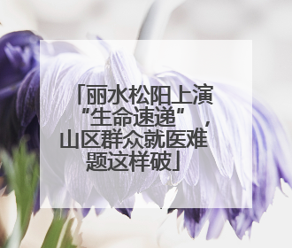 丽水松阳上演“生命速递”，山区群众就医难题这样破