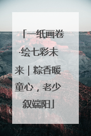 一纸画卷·绘七彩未来｜粽香暖童心，老少叙端阳