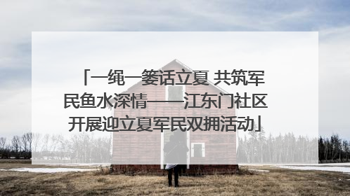 一绳一篓话立夏 共筑军民鱼水深情——江东门社区开展迎立夏军民双拥活动