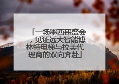 一场墨西哥盛会，见证远大智能博林特电梯与拉美代理商的双向奔赴