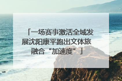 一场赛事激活全域发展沈阳康平跑出文体旅融合“加速度”