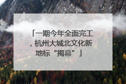 一期今年全面完工，杭州大城北文化新地标“揭幕”